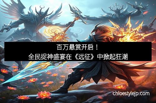 百万悬赏开启！全民捉神盛宴在《远征》中掀起狂潮