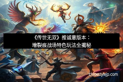 《传世无双》推诚意版本：增裂痕战场特色玩法全揭秘
