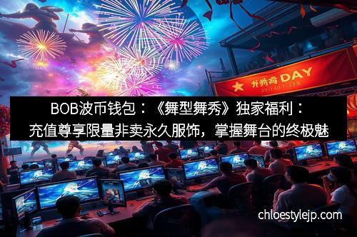 BOB波币钱包：《舞型舞秀》独家福利：充值尊享限量非卖永久服饰，掌握舞台的终极魅力！