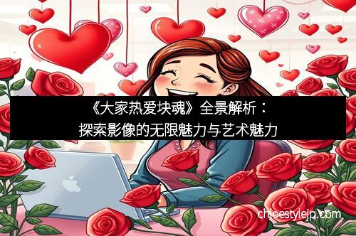 《大家热爱块魂》全景解析：探索影像的无限魅力与艺术魅力