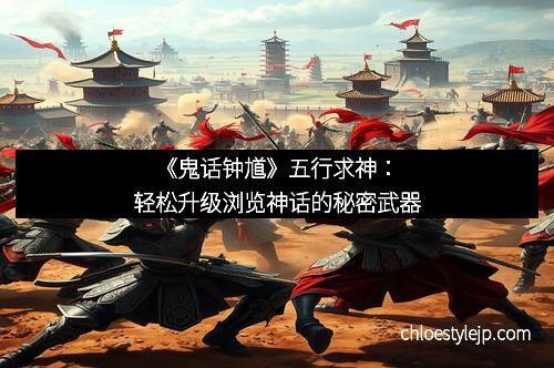 《鬼话钟馗》五行求神：轻松升级浏览神话的秘密武器